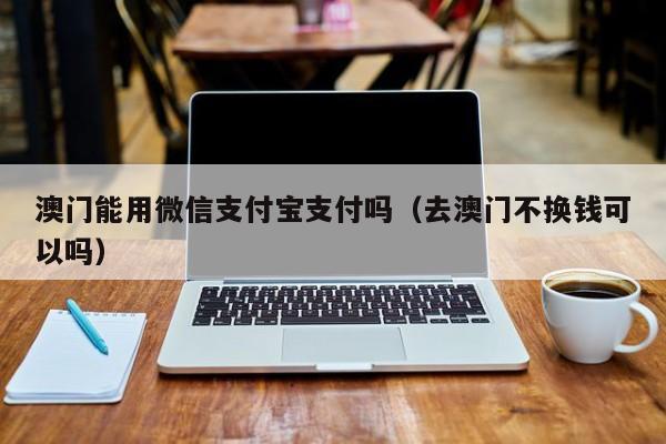 澳门能用微信支付宝支付吗（去澳门不换钱可以吗）
