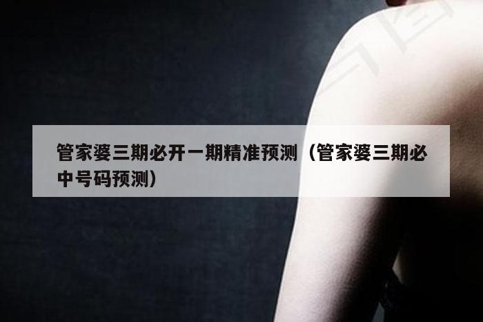 管家婆三期必开一期精准预测（管家婆三期必中号码预测）