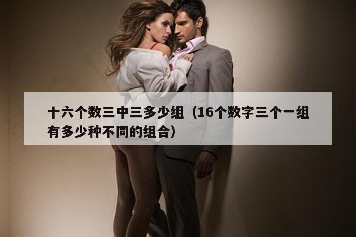十六个数三中三多少组（16个数字三个一组有多少种不同的组合）
