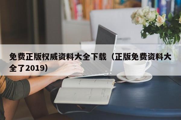 免费正版权威资料大全下载（正版免费资料大全了2019）