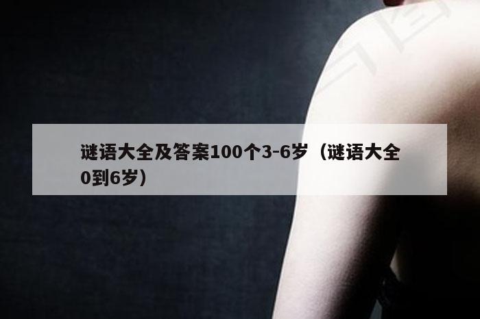 谜语大全及答案100个3-6岁（谜语大全0到6岁）